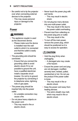 Page 66SAFETY	PRECAUTIONS
•	Be careful not to tip the projector over when connecting external devices to the projector. -This may cause personal injury or damage to the projector.
Power
	WARNING
•	The appliance coupler is used as the disconnect device.  -Please make sure the device is installed near the wall outlet to which it is connected and that the outlet is easily accessible.
•	The grounding wire should be con nected. -Ensure that you connect the ground ing cable to avoid electric shock.If it is not...