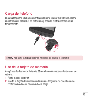 Page 10613
Carga del teléfono
El cargador/puerto USB se encuentra en la parte inferior del teléfono. Inserte un extremo del cable USB en el teléfono y conecte el otro extremo en un tomacorriente.
NOTA: No abra la tapa posterior mientras se carga el teléfono.
Uso de la tarjeta de memoria
Asegúrese de desmontar la tarjeta SD en el menú Almacenamiento antes de retirarla.
1  Retire la tapa posterior. 
2  Inserte la tarjeta de memoria en la ranura. Asegúrese de que el área de contacto dorada esté orientada hacia...