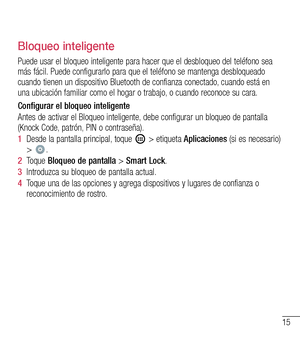 Page 10815
Bloqueo inteligente
Puede usar el bloqueo inteligente para hacer que el desbloqueo del telé\
fono sea más fácil. Puede configurarlo para que el teléfono se mantenga desbloqueado cuando tienen un dispositivo Bluetooth de confianza conectado, cuando está en una ubicación familiar como el hogar o trabajo, o cuando reconoce su cara.
Configurar el bloqueo inteligente 
Antes de activar el Bloqueo inteligente, debe configurar un bloqueo de pantalla (Knock Code, patrón, PIN o contraseña).
1  Desde la pantalla...