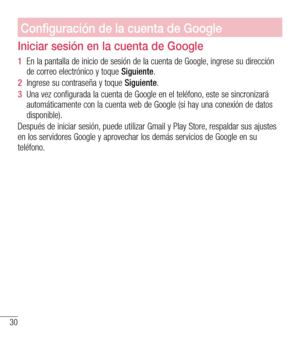 Page 12330
Configuración de la cuenta de Google
Iniciar sesión en la cuenta de Google
1  En la pantalla de inicio de sesión de la cuenta de Google, ingrese su dirección de correo electrónico y toque Siguiente.
2  Ingrese su contraseña y toque Siguiente.
3  Una vez configurada la cuenta de Google en el teléfono, este se sincronizará automáticamente con la cuenta web de Google (si hay una conexión de datos disponible).
Después de iniciar sesión, puede utilizar Gmail y Play Store, respaldar sus ajustes en los...