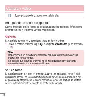 Page 14148
Cámara y video
Toque para acceder a las opciones adicionales.
Enfoque automático multipunto
Cuando toma una foto, la función de enfoque automático multipunto (AF) funciona automáticamente y le permite ver una imagen nítida.
Galería
La Galería le permite ver y administrar todas las fotos y videos.
1  Desde la pantalla principal, toque  > etiqueta Aplicaciones (si es necesario) > .
NOTA:•	Dependiendo en el software instalado, algunos formatos de archivos 
podrán no ser admitidos.
•	Es posible que...