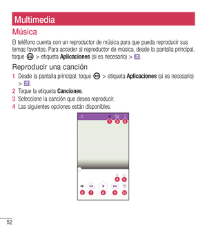 Page 14552
MultimediaMultimedia
Música
El teléfono cuenta con un reproductor de música para que pueda reproducir sus\
 temas favoritos. Para acceder al reproductor de música, desde la pantalla principal, toque  > etiqueta Aplicaciones (si es necesario) > .
Reproducir una canción
1  Desde la pantalla principal, toque  > etiqueta Aplicaciones (si es necesario) > . 
2  Toque la etiqueta Canciones.
3  Seleccione la canción que desea reproducir. 
4  Las siguientes opciones están disponibles.
123
6
4
7
5
8910  