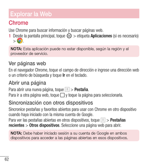 Page 15562
Explorar la Web
Chrome
Use Chrome para buscar información y buscar páginas web.
1  Desde la pantalla principal, toque  > etiqueta Aplicaciones (si es necesario) > .
NOTA: Esta aplicación puede no estar disponible, según la región y el 
proveedor de servicio.
Ver páginas web
En el navegador Chrome, toque el campo de dirección e ingrese una dirección web o un criterio de búsqueda y toque Ir en el teclado.
Abrir una página
Para abrir una nueva página, toque  > Pestaña.
Para ir a otra página web, toque  y...