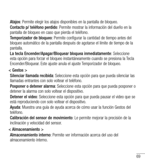 Page 16269
Atajos: Permite elegir los atajos disponibles en la pantalla de bloqueo.
Contacto p/ teléfono perdido: Permite mostrar la información del dueño en la pantalla de bloqueo en caso que pierda el teléfono.
Temporizador de bloqueo: Permite configurar la cantidad de tiempo antes del bloqueo automático de la pantalla después de agotarse el límite de tiempo de la pantalla.
La tecla Encender/Apagar/Bloquear bloquea inmediatamente: Seleccione esta opción para forzar el bloqueo instantáneamente cuando se...