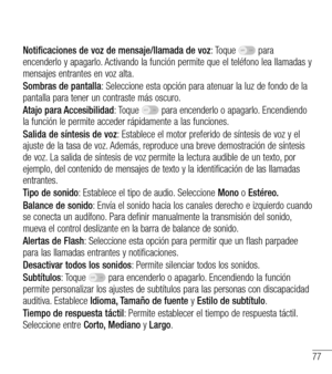 Page 17077
Notificaciones de voz de mensaje/llamada de voz: Toque  para encenderlo y apagarlo. Activando la función permite que el teléfono lea llamadas y mensajes entrantes en voz alta.
Sombras de pantalla: Seleccione esta opción para atenuar la luz de fondo de la pantalla para tener un contraste más oscuro.
Atajo para Accesibilidad: Toque  para encenderlo o apagarlo. Encendiendo la función le permite acceder rápidamente a las funciones.
Salida de síntesis de voz: Establece el motor preferido de síntesis de voz...