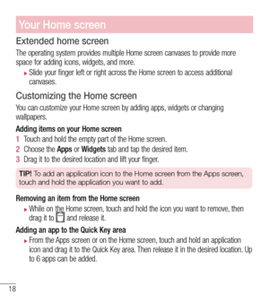 Page 1918
Your Home screen
Extended home screen  
The operating system provides multiple Home screen canvases to provide more space for adding icons, widgets, and more.
 XSlide your finger left or right across the Home screen to access additio\
nal canvases.
Customizing the Home screen
You can customize your Home screen by adding apps, widgets or changing wallpapers. 
Adding items on your Home screen
1  Touch and hold the empty part of the Home screen. 
2  Choose the Apps or Widgets tab and tap the desired...