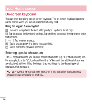 Page 2524
Your Home screen
On-screen keyboard
You can enter text using the on-screen keyboard. The on-screen keyboard appears on the screen when you tap an available text entry field.
Using the keypad & entering text
  Tap once to capitalize the next letter you type. Tap twice for all caps.
  Tap to access the keyboard settings. Tap and hold to access the clip tray or enter 
text by voice.
  Tap to enter a space.
  Tap to create a new line in the message field.
  Tap to delete the previous character.
Entering...