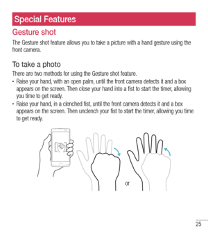 Page 2625
Special FeaturesSpecial Features
Gesture shot
The Gesture shot feature allows you to take a picture with a hand gesture using the front camera. 
To take a photo
There are two methods for using the Gesture shot feature.•	Raise your hand, with an open palm, until the front camera detects it and a box appears on the screen. Then close your hand into a fist to start the timer, allowing you time to get ready.•	Raise your hand, in a clenched fist, until the front camera detects it and a box appears on the...