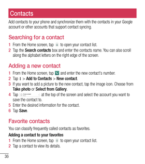 Page 3736
ContactsContacts
Add contacts to your phone and synchronize them with the contacts in you\
r Google account or other accounts that support contact syncing.
Searching for a contact
1  From the Home screen, tap  to open your contact list.
2  Tap the Search contacts box and enter the contacts name. You can also scroll along the alphabet letters on the right edge of the screen.
Adding a new contact
1  From the Home screen, tap  and enter the new contact's number.
2  Ta p   > Add to Contacts > New...