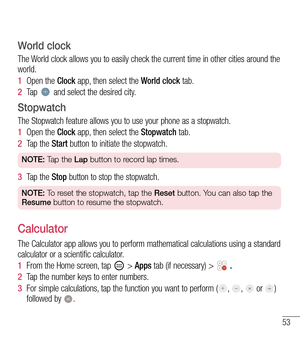 Page 5453
World clock
The World clock allows you to easily check the current time in other cities around the world.
1  Open the Clock app, then select the World clock tab.
2  Ta p   and select the desired city.
Stopwatch
The Stopwatch feature allows you to use your phone as a stopwatch.
1  Open the Clock app, then select the Stopwatch tab.
2  Tap the Start button to initiate the stopwatch.
NOTE: Tap the Lap button to record lap times.
3  Tap the Stop button to stop the stopwatch.
NOTE: To reset the stopwatch,...