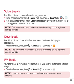 Page 5655
Voice Search
Use this application to search the web using your voice.
1  From the Home screen, tap  > Apps tab (if necessary) > Google folder  >  .
2  Say a keyword or phrase when Speak now appears on the screen. Select one of the suggested keywords that appear.
NOTE: This application may not be available depending on the region or 
service provider.
Downloads
Use this application to see what files have been downloaded through your applications.
•	From the Home screen, tap  > Apps tab (if necessary) >...