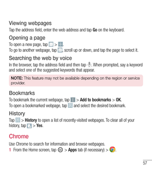 Page 5857
Viewing webpages
Tap the address field, enter the web address and tap Go on the keyboard.
Opening a page
To open a new page, tap  > .
To go to another webpage, tap , scroll up or down, and tap the page to select it.
Searching the web by voice
In the browser, tap the address field and then tap . When prompted, say a keyword and select one of the suggested keywords that appear.
NOTE: This feature may not be available depending on the region or service 
provider.
Bookmarks
To bookmark the current...