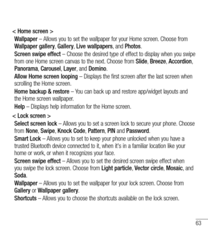 Page 6463
< Home screen >
Wallpaper – Allows you to set the wallpaper for your Home screen. Choose from Wallpaper gallery, Gallery, Live wallpapers, and Photos.
Screen swipe effect – Choose the desired type of effect to display when you swipe from one Home screen canvas to the next. Choose from Slide, Breeze, Accordion, Panorama, Carousel, Layer, and Domino.
Allow Home screen looping – Displays the first screen after the last screen when scrolling the Home screen.
Home backup & restore – You can back up and...