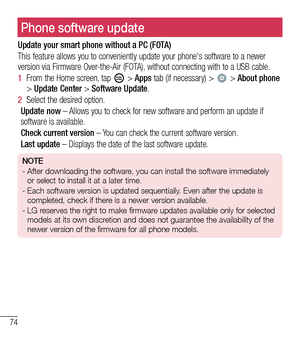 Page 7574
Phone software updatePhone software update
Update your smart phone without a PC (FOTA)
This feature allows you to conveniently update your phone's software to a newer version via Firmware Over-the-Air (FOTA), without connecting with to a USB cable.
1  From the Home screen, tap  > Apps tab (if necessary) >  > About phone > Update Center > Software Update.
2  Select the desired option.
Update now – Allows you to check for new software and perform an update if software is available. 
Check current...