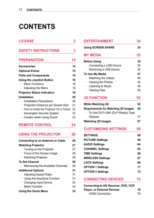 Page 1212CONTENTS
ENTERTAINMENT 34
Using SCREEN SHARE 34
MY MEDIA  35
Before Using  35
 -Connecting a USB Device 35
 -Removing a USB Device 35
To Use My Media  37
 -Watching the Videos 40
 -Viewing the Photos 45
 -Listening to Music 48
 -Viewing Files 50
3D FUNCTION 52
While Watching 3D  52
Requirements for Watching 3D Images  55
 -To Use DLP-LINK (DLP-Ready) Type 
Glasses 57
Watching 3D Images 57
CUSTOMIZING SETTINGS 58
SETTINGS 58
PICTURE Settings  59
AUDIO Settings 64
CHANNEL Settings 65
TIME Settings 66...