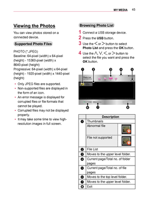 Page 4545MY MEDIA 
Viewing the Photos
You can view photos stored on a 
connected device.
Supported Photo Files
PHOTO (*.JPEG)
Baseline: 64-pixel (width) x 64-pixel 
(height) - 15360-pixel (width) x 
8640-pixel (height)
Progressive: 64-pixel (width) x 64-pixel 
(height) - 1920-pixel (width) x 1440-pixel 
(height)
 y Only JPEG files are supported.
 y Non-supported files are displayed in 
the form of an icon.
 y An error message is displayed for 
corrupted files or file formats that 
cannot be played.
 y Corrupted...