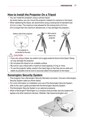 Page 2121PREPARATION
How to Install the Projector On a Tripod
 yYou can install this projector using a camera tripod.  
As shown below, you can mount the projector instead of a camera on the tripod.
 yWhen stabilizing the tripod, we recommend using a locking bolt of standa\
rd size  
4.5 mm or less. The maximum size allowed for the locking bolt is 5.5 mm.  
(If it is longer than the maximum allowed size, it may damage the proje\
ctor.)
+0633
The projector is  
connected to this part.Tripod
Bolt used to attach...