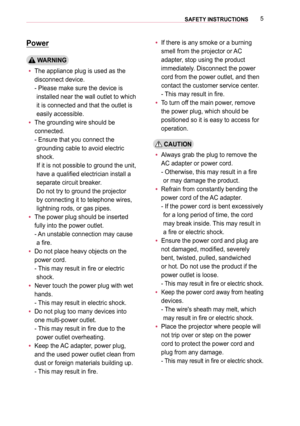 Page 55SAFETY INSTRUCTIONS 
Power
 WARNING
 yThe appliance plug is used as the 
disconnect device.  
-  Please make sure the device is 
installed near the wall outlet to which 
it is connected and that the outlet is 
easily accessible.
 yThe grounding wire should be 
connected. 
-  Ensure that you connect the 
grounding cable to avoid electric 
shock. 
If it is not possible to ground the unit, 
have a qualified electrician install a 
separate circuit breaker. 
Do not try to ground the projector 
by connecting...