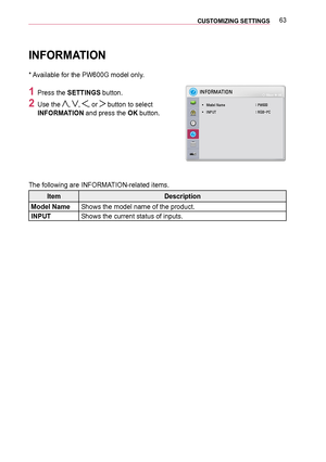 Page 6363CUSTOMIZING SETTINGS 
INFORMATION
* Available for the PW600G model only.
1 Press the SETTINGS button.
2 Use the , , , or  button to select 
INFORMATION and press the OK button.
The following are INFORMATION-related items.
ItemDescription
Model NameShows the model name of the product.
INPUTShows the current status of inputs.
?
?
002C0031002900320035003000240037002C003200311BD20003
y
y 0030005200470048004F0003003100440050004800030003
001D00030033003A001900130013y
y 002C003100330038003700030003...