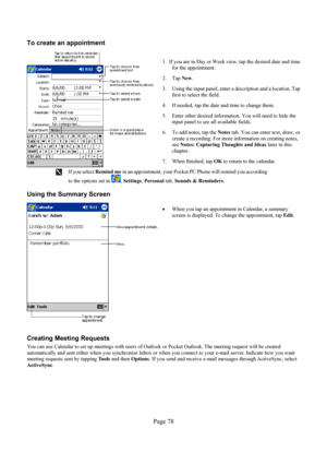 Page 78Page 78  To create an appointment 
 
  
1.  If you are in Day or Week view, tap the desired date and time 
for the appointment. 
2. Tap New.  
3.  Using the input panel, enter a description and a location. Tap 
first to select the field.  
4.  If needed, tap the date and time to change them. 
5.  Enter other desired information. You will need to hide the 
input panel to see all available fields. 
6.  To add notes, tap the Notestab. You can enter text, draw, or 
create a recording. For more information on...