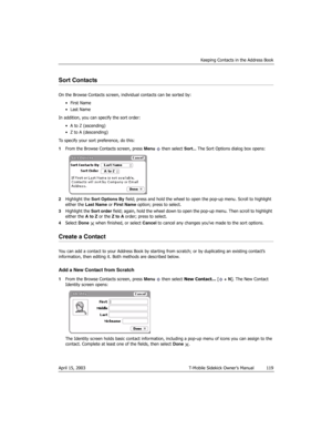 Page 119Keeping Contacts in the Address Book
April 15, 2003 T-Mobile Sidekick Owner’s Manual  119
Sort Contacts
On the Browse Contacts screen, individual contacts can be sorted by:
•First Name
•Last Name
In addition, you can specify the sort order:
•A to Z (ascending)
• Z to A (descending)
To specify your sort preference, do this:
1From the Browse Contacts screen, press Menu   then select Sort... The Sort Options dialog box opens:
2Highlight the Sort Options By field; press and hold the wheel to open the pop-up...