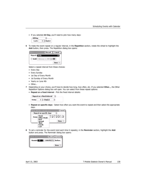 Page 130Scheduling Events with Calendar
April 15, 2003 T-Mobile Sidekick Owner’s Manual  130
• If you selected All Day, you’ll need to pick how many days: 
6To make the event repeat on a regular interval, in the Repetition section, rotate the wheel to highlight the 
Add button, then press. The Repetition dialog box opens:
Select a repeat interval from these choices:
•Every Day
• Every Sunday
• 1st Day of Every Month
• 1st Sunday of Every Month
•Yearly on June 4th
•Other...
7Depending on your choice, you’ll have...