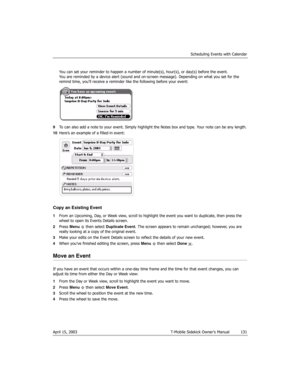 Page 131Scheduling Events with Calendar
April 15, 2003 T-Mobile Sidekick Owner’s Manual  131
You can set your reminder to happen a number of minute(s), hour(s), or day(s) before the event.
You are reminded by a device alert (sound and on-screen message). Depending on what you set for the 
remind time, you’ll receive a reminder like the following before your event:
9To can also add a note to your event. Simply highlight the Notes box and type. Your note can be any length.
10Here’s an example of a filled-in...