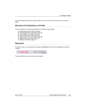 Page 168The Desktop Interface
April 15, 2003 T-Mobile Sidekick Owner’s Manual  168
In the printer dialog box that opens, specify whether you want to print the entire manual or just a range of 
pages.
More About the Applications on the Web
You can read details on using all the applications on the Web in these chapters:
19. Sending Email from the Web on page 16920. Using Address Book on the Web on page 182
21. Using Calendar on the Web on page 19422. Camera Gallery on the Web on page 20523. Keeping a To Do List on...