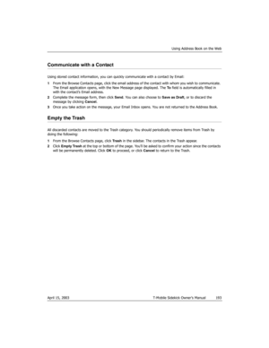 Page 193Using Address Book on the Web
April 15, 2003 T-Mobile Sidekick Owner’s Manual  193
Communicate with a Contact
Using stored contact information, you can quickly communicate with a contact by Email:
1From the Browse Contacts page, click the email address of the contact with whom you wish to communicate. 
The Email application opens, with the New Message page displayed. The To field is automatically filled in 
with the contact’s Email address.
2Complete the message form, then click Send. You can also choose...