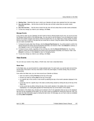 Page 197Using Calendar on the Web
April 15, 2003 T-Mobile Sidekick Owner’s Manual  197
4 Starting View - Determine the view in which your Calendar will open when selected from the Jump page.
5 Day view start time... - Set the time at which the day view will start unless there are earlier events 
scheduled.
6 Day view end time... - Set the time at which the day view will end unless there are later events scheduled.
7To save any change you make to your settings, click Save.
Manage Events
If you want to clean up...