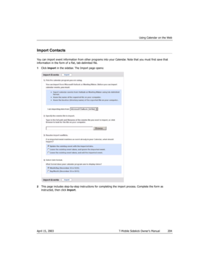 Page 204Using Calendar on the Web
April 15, 2003 T-Mobile Sidekick Owner’s Manual  204
Import Contacts
You can import event information from other programs into your Calendar. Note that you must first save that 
information in the form of a flat, tab-delimited file.
1Click Import in the sidebar. The Import page opens:
2This page includes step-by-step instructions for completing the import process. Complete the form as 
instructed, then click Import. 