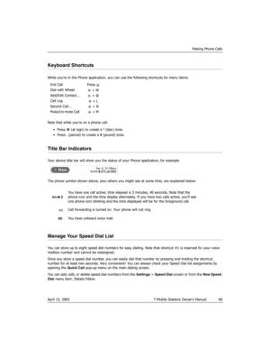 Page 60Making Phone Calls
April 15, 2003 T-Mobile Sidekick Owner’s Manual  60
Keyboard Shortcuts
While you’re in the Phone application, you can use the following shortcuts for menu items:
Note that while you’re on a phone call:
• Press @ (at sign) to create a * (star) tone.
• Press . (period) to create a # (pound) tone.
Title Bar Indicators
Your device title bar will show you the status of your Phone application; for example:
The phone symbol shown above, plus others you might see at some time, are explained...