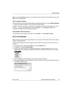 Page 83Instant Messaging
April 15, 2003 T-Mobile Sidekick Owner’s Manual  83
Tip: If you want to Sign Off and end all your conversations at once, simply return to the Buddy List screen, press 
Menu  then select Sign Off.
IM Conversation Indicators
Most every screen you view within Instant Messaging, including the splash screen, contains balloon indicators 
, one for each active conversation in which you have an unread message.
In addition, each open conversation is numbered and usually displays to the right of...