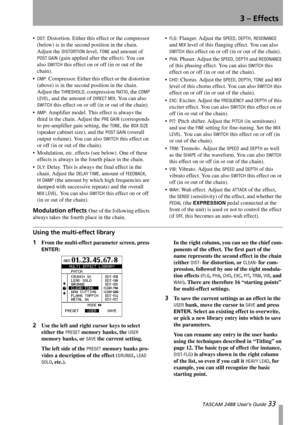 Page 353 – Effects
 TASCAM 2488 User’s Guide 33
DST: Distortion. Either this effect or the compressor 
(below) is in the second position in the chain. 
Adjust the 
DISTORTION level, TONE and amount of 
POST GAIN (gain applied after the effect). You can 
also 
SWITCH this effect on or off (in or out of the 
chain).

CMP: Compressor. Either this effect or the distortion 
(above) is in the second position in the chain. 
Adjust the 
THRESHOLD, compression RATIO, the COMP 
LEVEL
, and the amount of DIRECT MIX. You...