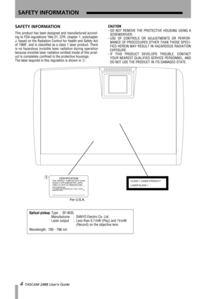 Page 64  TASCAM 2488 Users Guide
SAFETY INFORMATION
SAFETY INFORMATION
This product has been designed and manufactured accord-
ing to FDA regulations title 21, CFR, chapter 1, subchapter 
J, based on the Radiation Control for Health and Safety Act 
of 1968, and is classified as a class 1 laser product. There 
is no hazardous invisible laser radiation during operation 
because invisible laser radiation emitted inside of this prod-
uct is completely confined in the protective housings.
The label required in this...