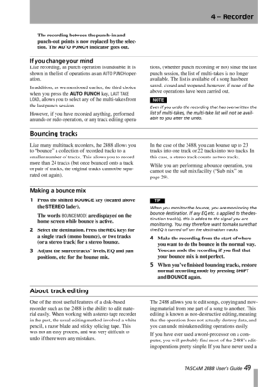 Page 514 – Recorder
 TASCAM 2488 User’s Guide 49
The recording between the punch-in and 
punch-out points is now replaced by the selec-
tion. The 
AUTO  PUN CH indicator goes out.
If you change your mind
Like recording, an punch operation is undoable. It is 
shown in the list of operations as an 
AUTO PUNCH oper-
ation.
In addition, as we mentioned earlier, the third choice 
when you press the 
AUTO  PUN CH key, LAST TAKE 
LOAD
, allows you to select any of the multi-takes from 
the last punch session....