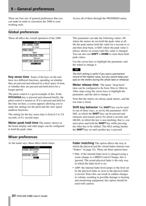 Page 8684 TASCAM 2488 User’s Guide
9 – General preferences
There are four sets of general preferences that you 
can make in order to customize the 2488 to your 
working style.Access all of these through the PREFERENCES menu.
Global preferences
These all affect the overall operation of the 2488
Key sense time  Some of the keys on the unit 
have two different functions, spending on whether 
they are pressed and released in a short space of time, 
or whether they are pressed and held down for a 
longer period.
The...