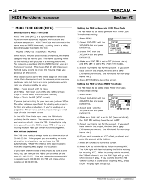 Page 26MIDI FunctionsTA SCAM 788 Oper ational Tutorial  •  8/2000 Edition  
26
Section VIMIDI Functions  
Setting the 788 to Generate MIDI Time Code
The
To mak e that setting:
1) 
2)
   JOG/DA TA dial and press 
   ENTER/YES .
3)
   JOG/DATA dial and press 
   ENTER/YES .
4) 
   and                is set to       (MIDI Time Code).
5)
   have video in the project, the best bet is        .
   (30 fr ames per second.. the ND stands for non-drop
   frame r ate.)
6)
Setting the 788 to Chase MIDI Time Code
The
To mak...