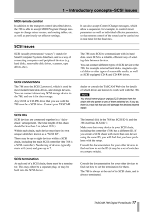 Page 171 – Introductory concepts–SCSI issues
 TASCAM 788 Digital PortaStudio 17
MIDI remote control
In addition to the transport control described above, 
the 788 is able to accept MIDI Program Change mes-
sages to change mixer scenes, and routing tables, etc. 
as well as previously-set effector settings.It can also accept Control Change messages, which 
allow a sequencer, for example, to control mixer 
parameters as well as individual effector parameters, 
so that remote control of the sound can be carried out...