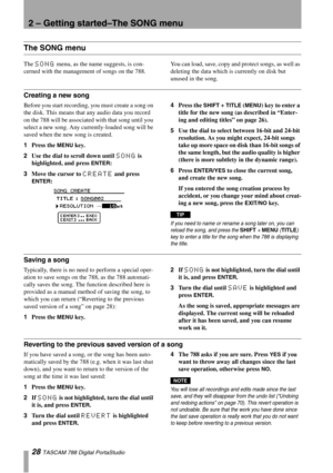 Page 282 – Getting started–The SONG menu
28 TASCAM 788 Digital PortaStudio
The SONG menu
The SONG menu, as the name suggests, is con-
cerned with the management of songs on the 788. You can load, save, copy and protect songs, as well as 
deleting the data which is currently on disk but 
unused in the song.
Creating a new song
Before you start recording, you must create a song on 
the disk. This means that any audio data you record 
on the 788 will be associated with that song until you 
select a new song. Any...