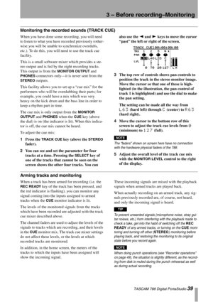 Page 393 – Before recording–Monitoring
 TASCAM 788 Digital PortaStudio 39
Monitoring the recorded sounds (TRACK CUE)
When you have done some recording, you will need 
to listen to what you have recorded previously (other-
wise you will be unable to synchronize overdubs, 
etc.). To do this, you will need to use the track cue 
facility.
This is a small software mixer which provides a ste-
reo output and is fed by the eight recording tracks. 
This output is from the 
MONITOR OUTPUT and 
PHONES connectors only—it...