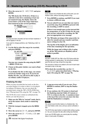 Page 768 – Mastering and backup (CD-R)–Recording to CD-R
76 TASCAM 788 Digital PortaStudio
4Move the cursor to CD WRITER and press 
ENTER.
The 788 checks the CD-R drive. If there is a 
valid disc in the drive containing at least one 
pre-mastered song, the display shows the 
screen below (a list of the songs which have 
been mastered on the current partition).
NOTE
If a song has been recorded, but has not been mastered, it 
will not appear in the list.
If you want to change partitions, see “Selecting a disk” on...