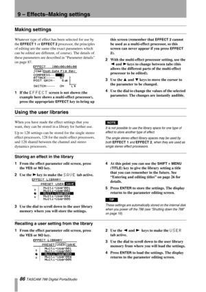 Page 869 – Effects–Making settings
86 TASCAM 788 Digital PortaStudio
Making settings
Whatever type of effect has been selected for use by 
the 
EFFECT 1 or EFFECT 2 processor, the principles 
of editing are the same (the exact parameters which 
can be edited are different, of course). The details of 
these parameters are described in “Parameter details” 
on page 87.
1If the 
EFFECT screen is not shown (the 
example here shows a multi-effect processor), 
press the appropriate 
EFFECT key to bring up this screen...