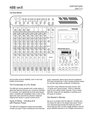 Page 2and provides extreme reliability, even in the most
hostile environments.
The Functionality of a Pro Studio
The 488 MKII comes standard with a wide variety of
advanced features that give you uncommon flexibility.
For example, you’ll appreciate its three band equali-
zation, complete with sweepable mids on each of the
eight main input channels for precision response
shaping that results in a great musical sound.
Inputs A Plenty – Including XLR
with Phantom Power
The 488 MKII is designed to easily...