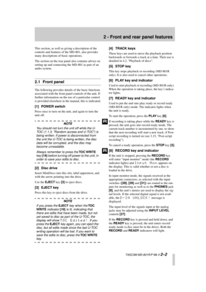 Page 13 
  TASCAM MD-801R/P Mk II  
2–2 
2 - Front and rear panel features 
This section, as well as giving a description of the 
controls and features of the MD-801, also provides 
many descriptions of basic operations.
The section on the rear panel also contains advice on 
setting up and connecting the MD-801 as part of an 
audio system. 
2.1 Front panel 
The following provides details of the basic functions 
associated with the front panel controls of the unit. If 
further information on the use of a...