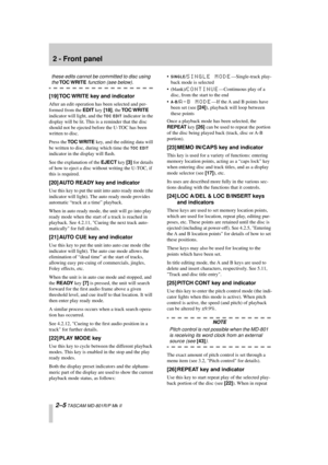 Page 16 
2 - Front panel 
2–5 
 TASCAM MD-801R/P Mk II 
these edits cannot be committed to disc using  
the  
TOC WRITE 
 function (see below). 
[19] TOC WRITE key and indicator 
After an edit operation has been selected and per-
formed from the  
EDIT 
 key  
[18] 
, the  
TOC WRITE 
 
indicator will light, and the  
TOC EDIT
 
 indicator in the 
display will be lit. This is a reminder that the disc 
should not be ejected before the U-TOC has been 
written to disc.
Press the  
TOC WRITE 
 key, and the editing...
