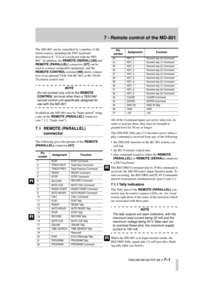 Page 42 
  TASCAM MD-801R/P Mk II  
7–1 
7 - Remote control of the MD-801 
The MD-801 can be controlled by a number of dif-
ferent sources, including the PS/2 keyboard 
described in 6, Use of a keyboard with the MD-
801. In addition, the   
REMOTE (SERIAL)  
   
[45]  
 and   
REMOTE (PARALLEL)  
 connectors   
[47]  
 can be 
used to connect compatible equipment, and the   
REMOTE CONTROL  
 terminal   
[46]  
 allows connec-
tion of an optional TASCAM RC-801 or RC-FS10/
20 remote control unit. 
NOTE  
Do not...