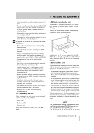 Page 9 
1 - About the MD-801R/P Mk II 
  TASCAM MD-801R/P Mk II  
1–3 
to be conveniently carried out using a standard key-
board
• Remote control possible from dedicated TASCAM 
remote control units (RC-801, RC-FS10/20, and 
RC-8), or through industry-standard parallel or 
serial interfaces
• Tally signals sent to controlling device at the end of 
each track played back
• Optional RAM buffer expansion module (BU-801) 
allows ﬂash start of track playback
In addition, the MD801R Mk II provides the follow-
ing...