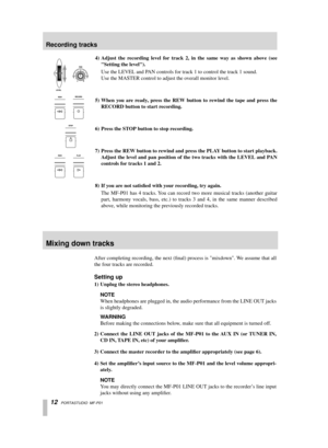 Page 12 
12   
PORTASTUDIO  MF-P01 
4) Adjust the recording level for track 2, in the same way as shown above (see Setting the level).  
Use the LEVEL and PAN controls for track 1 to control the track 1 sound.
Use the MASTER control to adjust the overall monitor level.  
5) When you are ready, press the REW button to rewind the tape and press the RECORD button to start recording.
6) Press the STOP button to stop recording.
7) Press the REW button to rewind and press the PLAY button to start playback. Adjust the...