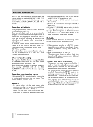 Page 14 
14   
PORTASTUDIO  MF-P01 
MF-P01, and may damage the ampliﬁer. Only use
outputs which are marked LINE OUT, PRE OUT,
DIRECT OUT and so on. Avoid using any outputs
marked SPEAKER OUT, SP OUT, 4  
Ω  
, 8  
Ω  
, 16  
Ω  
  or
the like. 
Recording with effects 
Professional recordings often use effects like digital
reverberation on vocals, etc.
Y ou can add effects such as a reverberation by
plugging a source (instrument or microphone) into an
effects unit, and plugging the unit into the MF-P01.
Note...